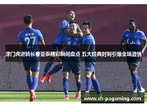 津门虎逆转长春亚泰精彩瞬间盘点 五大经典时刻引爆全场激情