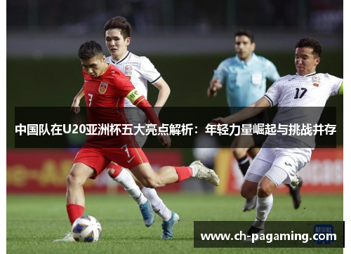 中国队在U20亚洲杯五大亮点解析：年轻力量崛起与挑战并存