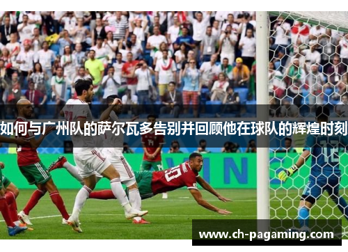 如何与广州队的萨尔瓦多告别并回顾他在球队的辉煌时刻