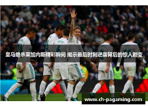 皇马绝杀莱加内斯精彩瞬间 揭示最后时刻逆袭背后的惊人剧变