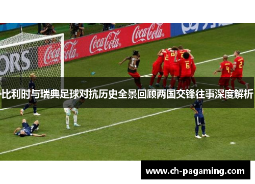 比利时与瑞典足球对抗历史全景回顾两国交锋往事深度解析