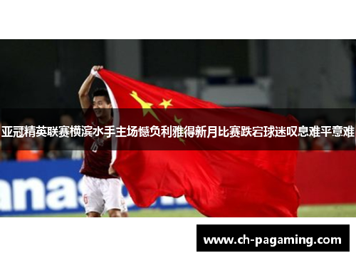 亚冠精英联赛横滨水手主场憾负利雅得新月比赛跌宕球迷叹息难平意难