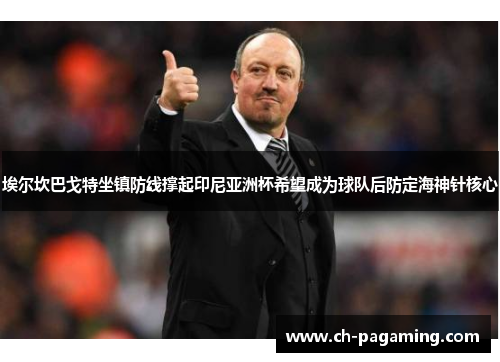 埃尔坎巴戈特坐镇防线撑起印尼亚洲杯希望成为球队后防定海神针核心