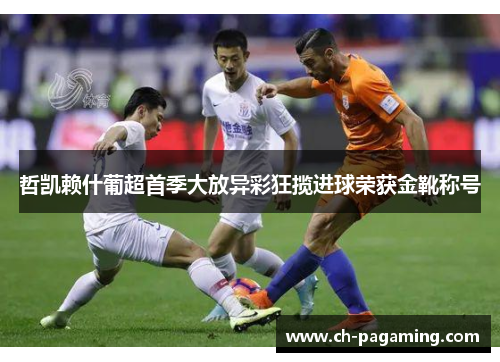 哲凯赖什葡超首季大放异彩狂揽进球荣获金靴称号