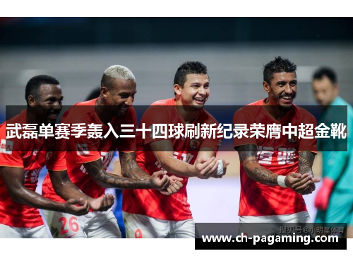 武磊单赛季轰入三十四球刷新纪录荣膺中超金靴