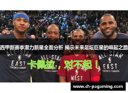 西甲新赛季潜力新星全面分析 揭示未来足坛巨星的崛起之路