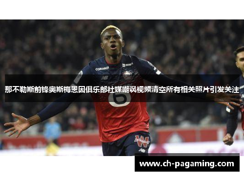 那不勒斯前锋奥斯梅恩因俱乐部社媒嘲讽视频清空所有相关照片引发关注